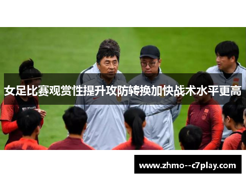 女足比赛观赏性提升攻防转换加快战术水平更高