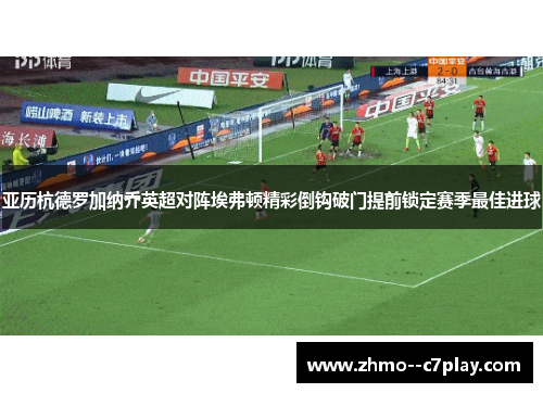 亚历杭德罗加纳乔英超对阵埃弗顿精彩倒钩破门提前锁定赛季最佳进球