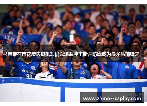 马莱莱在申花屡失良机却仍以爆裂冲击撕开防线成为最矛盾前锋之一