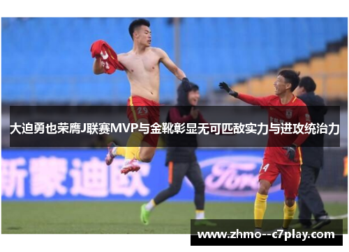 大迫勇也荣膺J联赛MVP与金靴彰显无可匹敌实力与进攻统治力