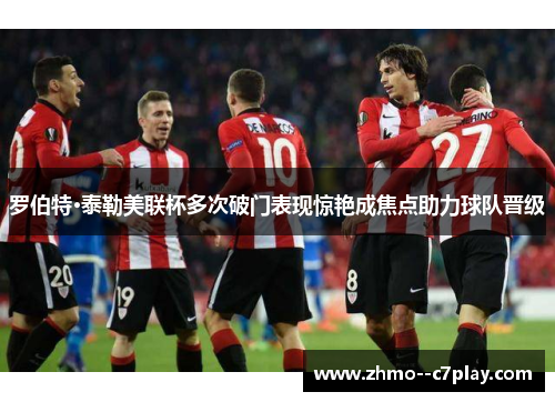 罗伯特·泰勒美联杯多次破门表现惊艳成焦点助力球队晋级