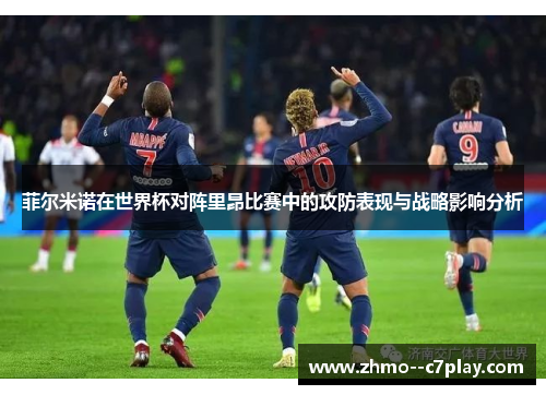菲尔米诺在世界杯对阵里昂比赛中的攻防表现与战略影响分析 菲尔米诺在世界杯对阵里昂比赛中的攻防表现与战略影响分析